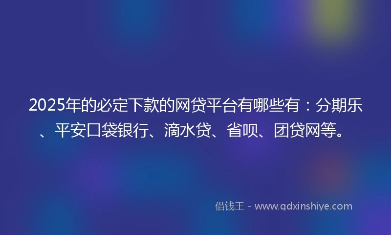 2025年的必定下款的网贷平台有哪些有：分期乐、平安口袋银行、滴水贷、省呗、团贷网等。