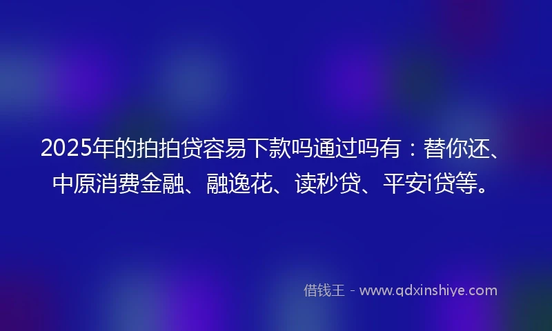 2025年的拍拍贷容易下款吗通过吗有：替你还、中原消费金融、融逸花、读秒贷、平安i贷等。