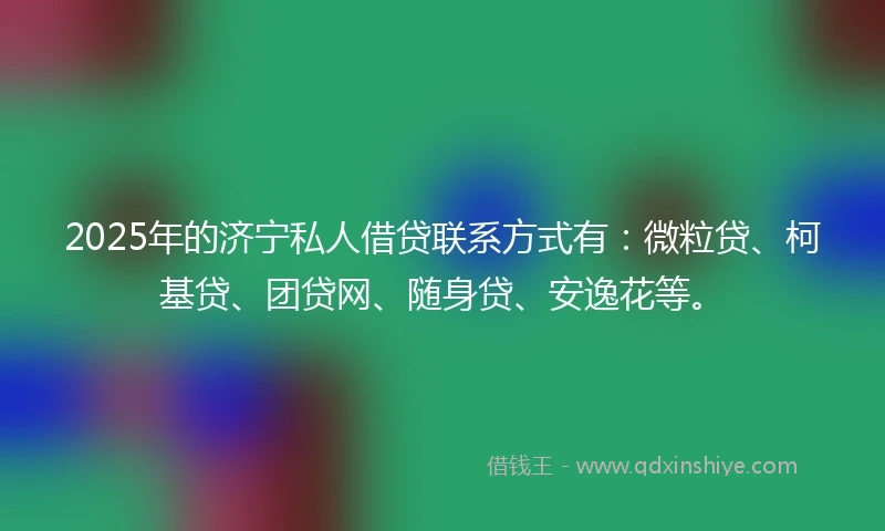 2025年的济宁私人借贷联系方式有：微粒贷、柯基贷、团贷网、随身贷、安逸花等。