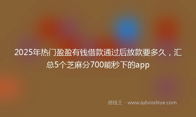 2025年热门盈盈有钱借款通过后放款要多久，汇总5个芝麻分700能秒下的app