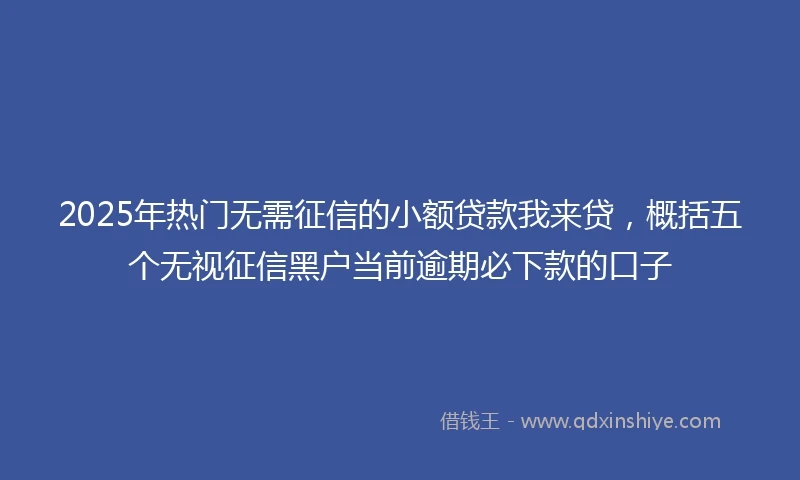 2025年热门无需征信的小额贷款我来贷，概括五个无视征信黑户当前逾期必下款的口子