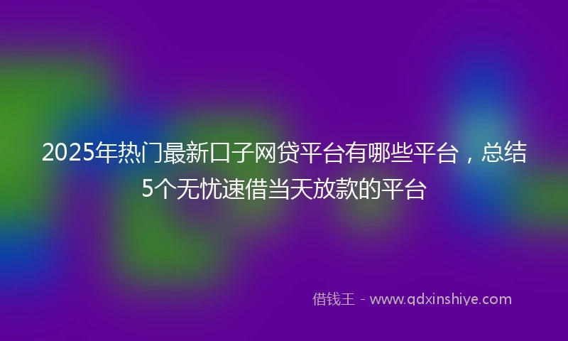2025年热门最新口子网贷平台有哪些平台，总结5个无忧速借当天放款的平台
