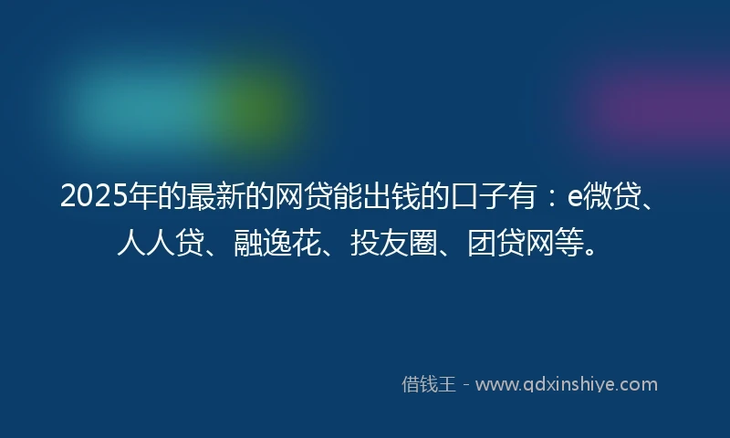 2025年的最新的网贷能出钱的口子有：e微贷、人人贷、融逸花、投友圈、团贷网等。
