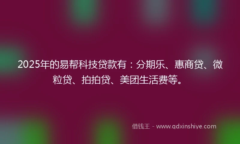 2025年的易帮科技贷款有：分期乐、惠商贷、微粒贷、拍拍贷、美团生活费等。