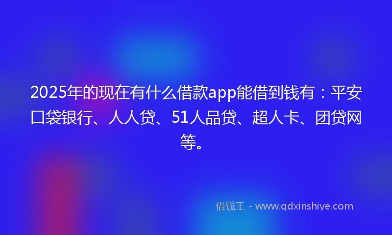 2025年的现在有什么借款app能借到钱有：平安口袋银行、人人贷、51人品贷、超人卡、团贷网等。