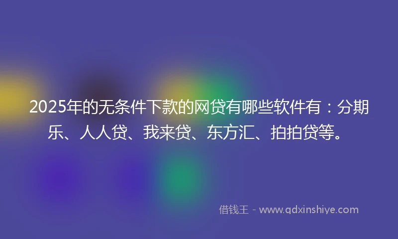 2025年的无条件下款的网贷有哪些软件有：分期乐、人人贷、我来贷、东方汇、拍拍贷等。