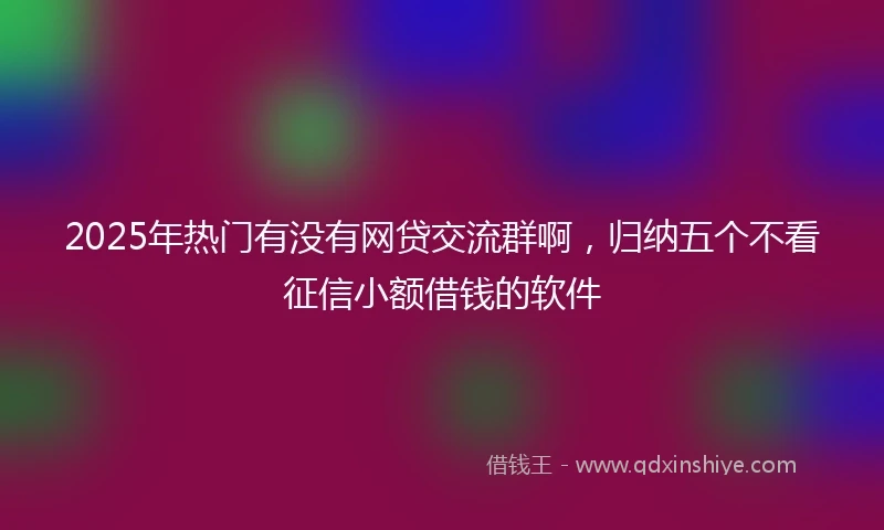 2025年热门有没有网贷交流群啊，归纳五个不看征信小额借钱的软件