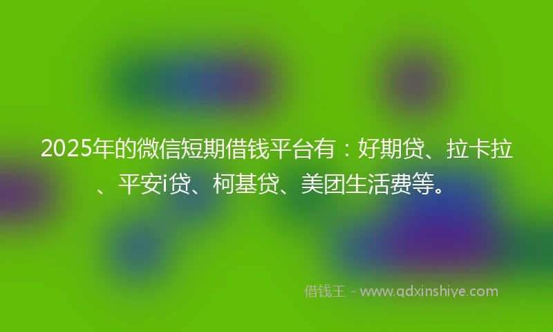 2025年的微信短期借钱平台有：好期贷、拉卡拉、平安i贷、柯基贷、美团生活费等。