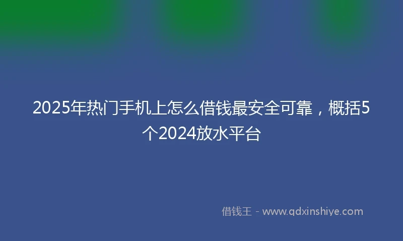2025年热门手机上怎么借钱最安全可靠，概括5个2024放水平台
