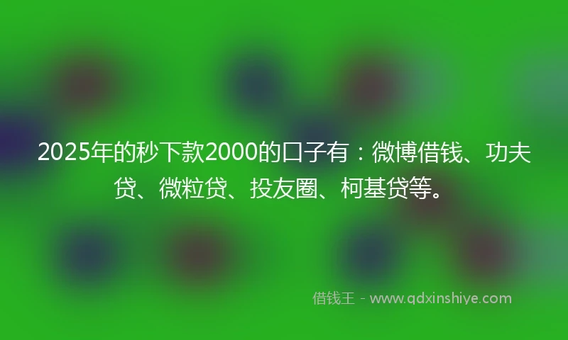 2025年的秒下款2000的口子有:微博借钱、功夫贷、微粒贷、投友圈、柯基贷等。