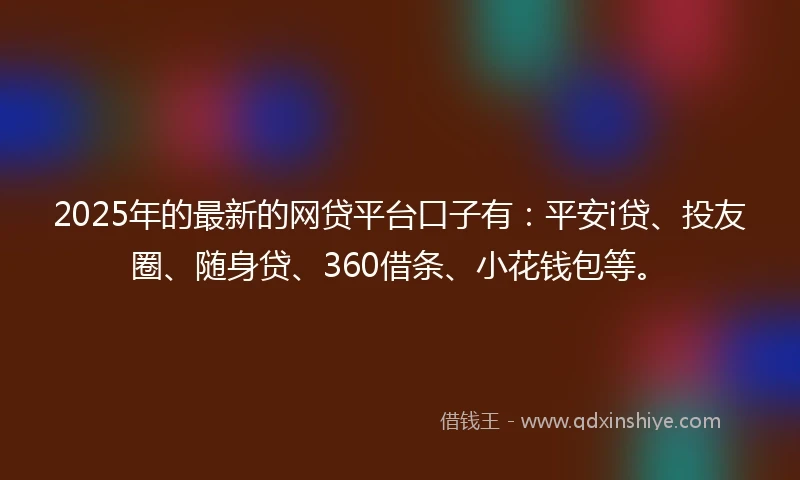 2025年的最新的网贷平台口子有：平安i贷、投友圈、随身贷、360借条、小花钱包等。