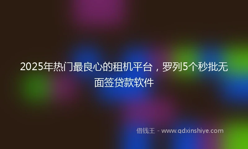 2025年热门最良心的租机平台，罗列5个秒批无面签贷款软件
