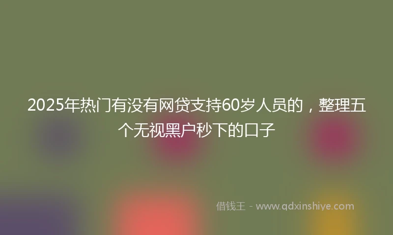 2025年热门有没有网贷支持60岁人员的，整理五个无视黑户秒下的口子