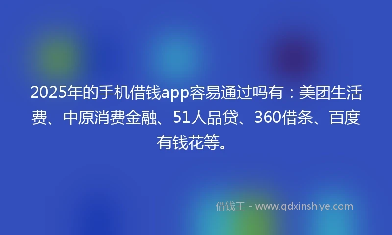 2025年的手机借钱app容易通过吗有：美团生活费、中原消费金融、51人品贷、360借条、百度有钱花等。