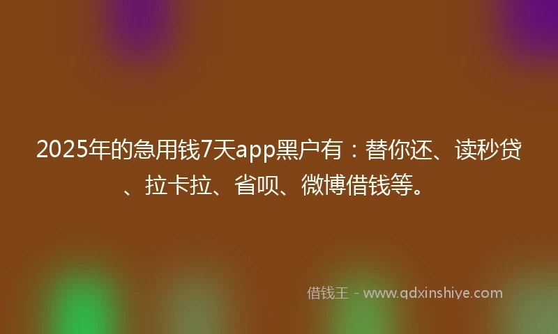 2025年的急用钱7天app黑户有：替你还、读秒贷、拉卡拉、省呗、微博借钱等。