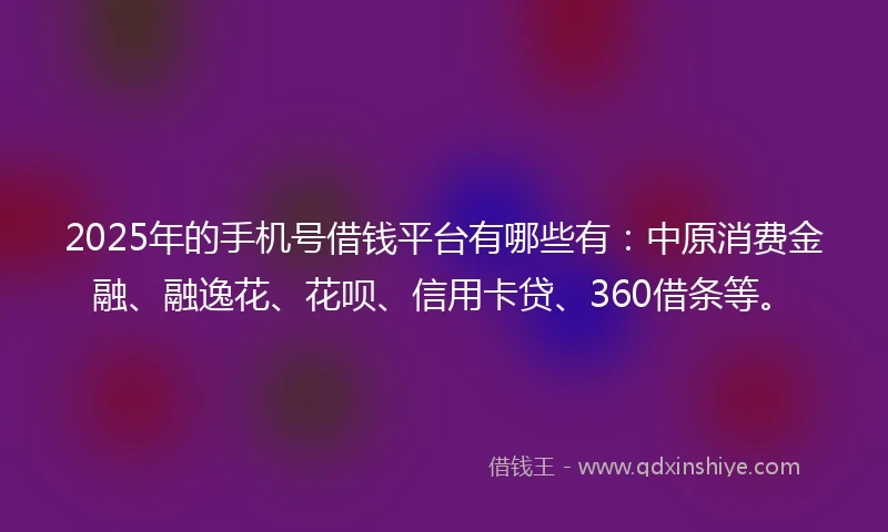 2025年的手机号借钱平台有哪些有：中原消费金融、融逸花、花呗、信用卡贷、360借条等。