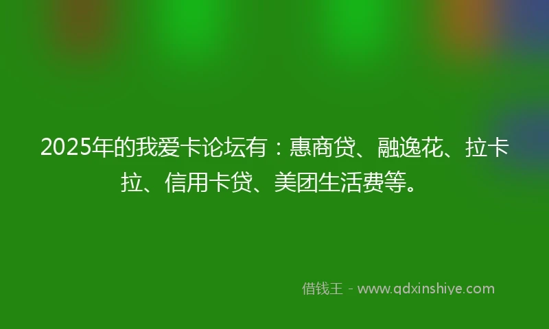2025年的我爱卡论坛有：惠商贷、融逸花、拉卡拉、信用卡贷、美团生活费等。