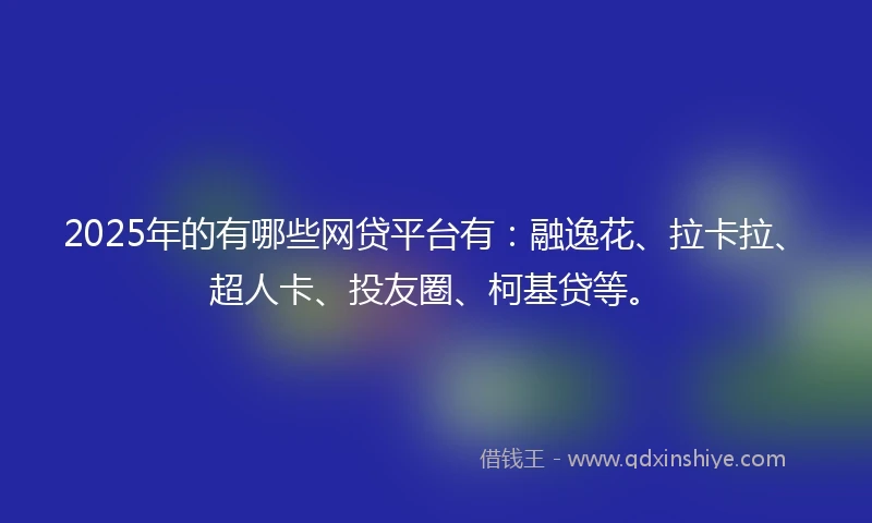 2025年的有哪些网贷平台有：融逸花、拉卡拉、超人卡、投友圈、柯基贷等。