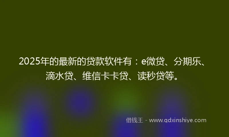 2025年的最新的贷款软件有：e微贷、分期乐、滴水贷、维信卡卡贷、读秒贷等。