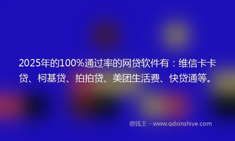 2025年的100%通过率的网贷软件有：维信卡卡贷、柯基贷、拍拍贷、美团生活费、快贷通等。