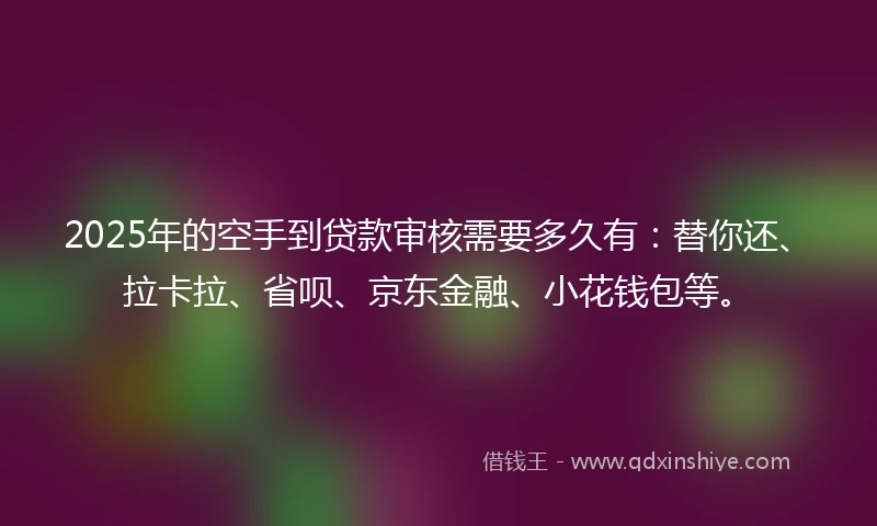 2025年的空手到贷款审核需要多久有：替你还、拉卡拉、省呗、京东金融、小花钱包等。