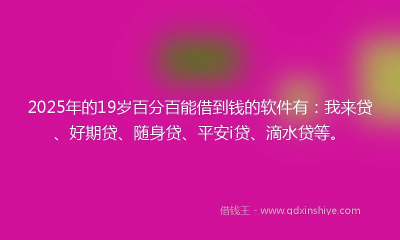 2025年的19岁百分百能借到钱的软件有：我来贷、好期贷、随身贷、平安i贷、滴水贷等。