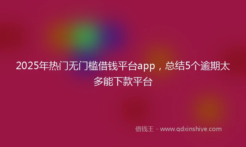 2025年热门无门槛借钱平台app，总结5个逾期太多能下款平台