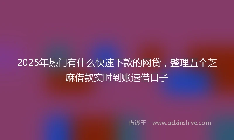 2025年热门有什么快速下款的网贷，整理五个芝麻借款实时到账速借口子