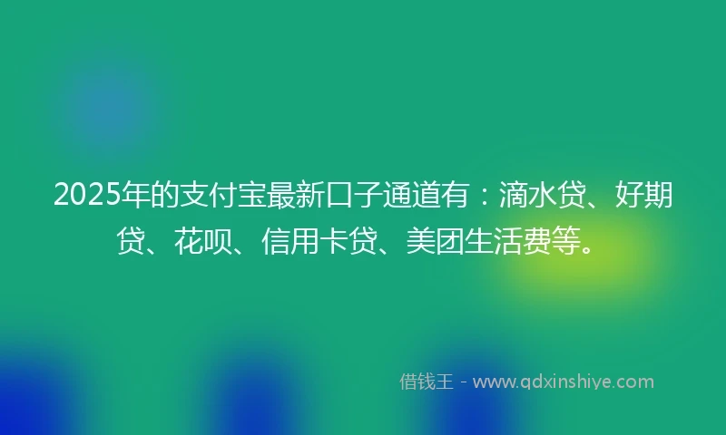 2025年的支付宝最新口子通道有：滴水贷、好期贷、花呗、信用卡贷、美团生活费等。