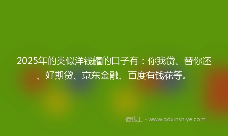 2025年的类似洋钱罐的口子有：你我贷、替你还、好期贷、京东金融、百度有钱花等。