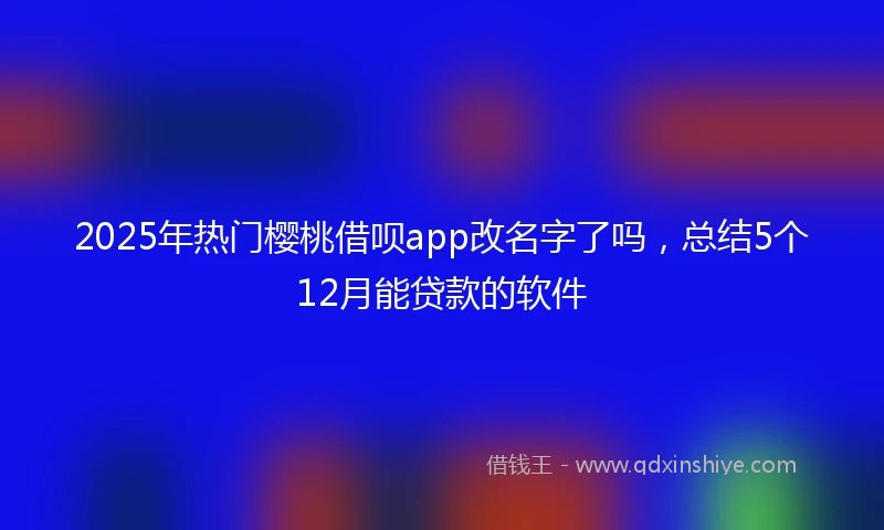 2025年热门樱桃借呗app改名字了吗，总结5个12月能贷款的软件
