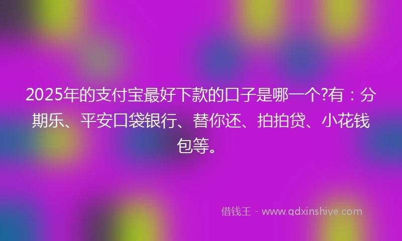 2025年的支付宝最好下款的口子是哪一个?有：分期乐、平安口袋银行、替你还、拍拍贷、小花钱包等。