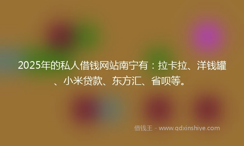 2025年的私人借钱网站南宁有：拉卡拉、洋钱罐、小米贷款、东方汇、省呗等。