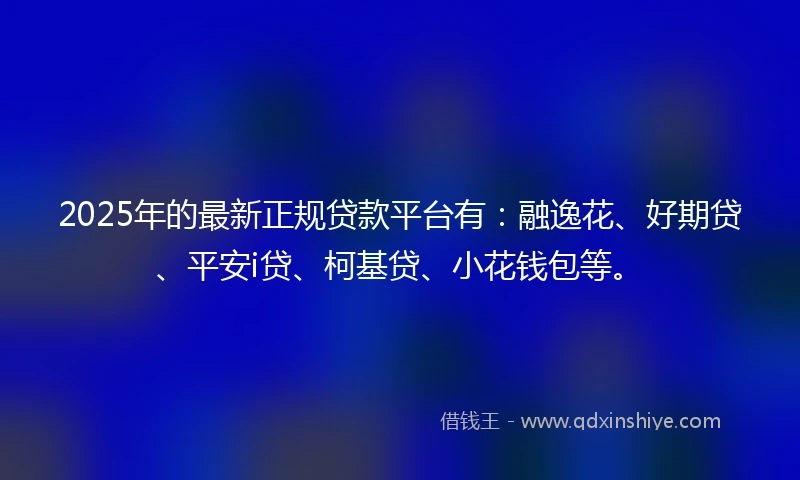 2025年的最新正规贷款平台有：融逸花、好期贷、平安i贷、柯基贷、小花钱包等。