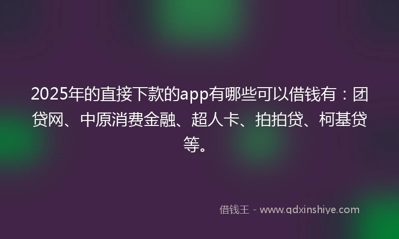 2025年的直接下款的app有哪些可以借钱有：团贷网、中原消费金融、超人卡、拍拍贷、柯基贷等。