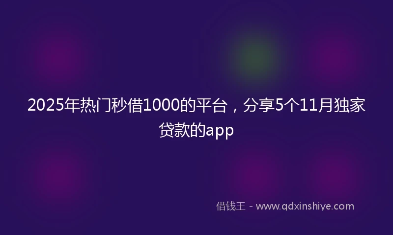 2025年热门秒借1000的平台，分享5个11月独家贷款的app
