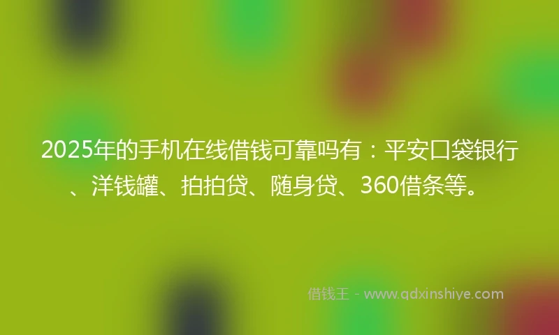 2025年的手机在线借钱可靠吗有：平安口袋银行、洋钱罐、拍拍贷、随身贷、360借条等。