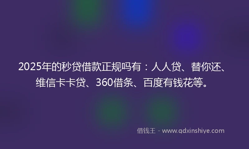 2025年的秒贷借款正规吗有：人人贷、替你还、维信卡卡贷、360借条、百度有钱花等。