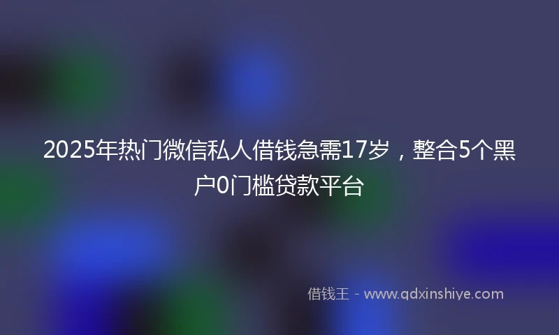 2025年热门微信私人借钱急需17岁，整合5个黑户0门槛贷款平台