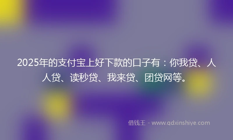 2025年的支付宝上好下款的口子有：你我贷、人人贷、读秒贷、我来贷、团贷网等。