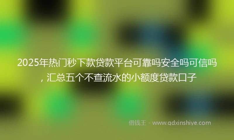 2025年热门秒下款贷款平台可靠吗安全吗可信吗，汇总五个不查流水的小额度贷款口子