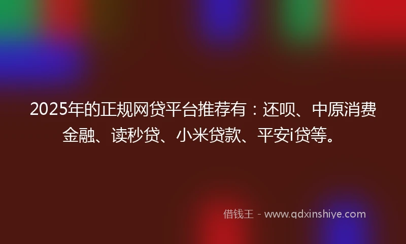 2025年的正规网贷平台推荐有：还呗、中原消费金融、读秒贷、小米贷款、平安i贷等。