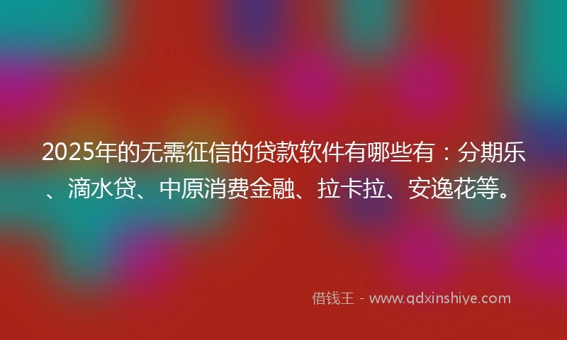 2025年的无需征信的贷款软件有哪些有：分期乐、滴水贷、中原消费金融、拉卡拉、安逸花等。