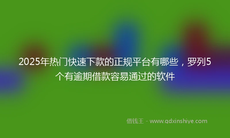 2025年热门快速下款的正规平台有哪些，罗列5个有逾期借款容易通过的软件