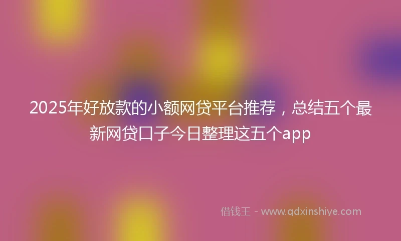 2025年好放款的小额网贷平台推荐，总结五个最新网贷口子今日整理这五个app