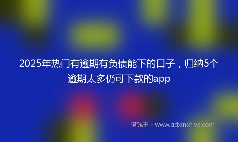 2025年热门有逾期有负债能下的口子，归纳5个逾期太多仍可下款的app