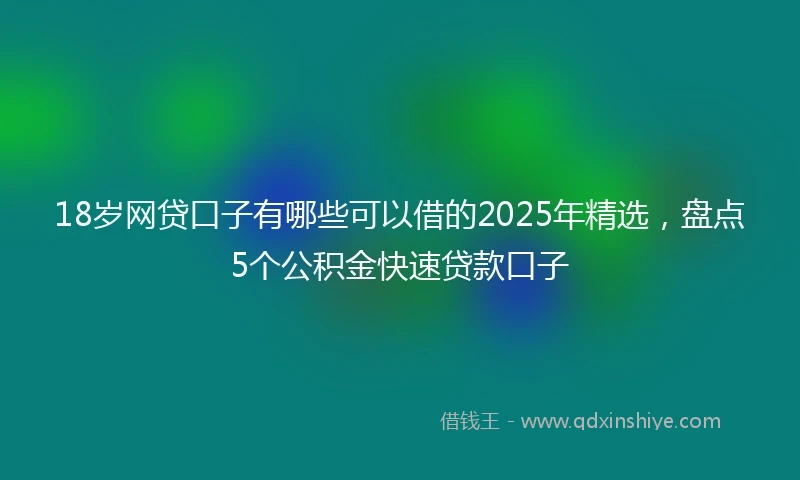18岁网贷口子有哪些可以借的2025年精选，盘点5个公积金快速贷款口子