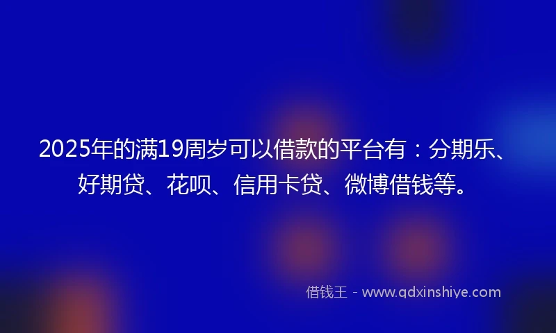 2025年的满19周岁可以借款的平台有：分期乐、好期贷、花呗、信用卡贷、微博借钱等。