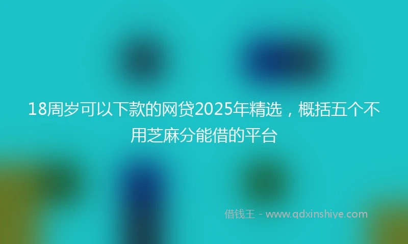 18周岁可以下款的网贷2025年精选，概括五个不用芝麻分能借的平台