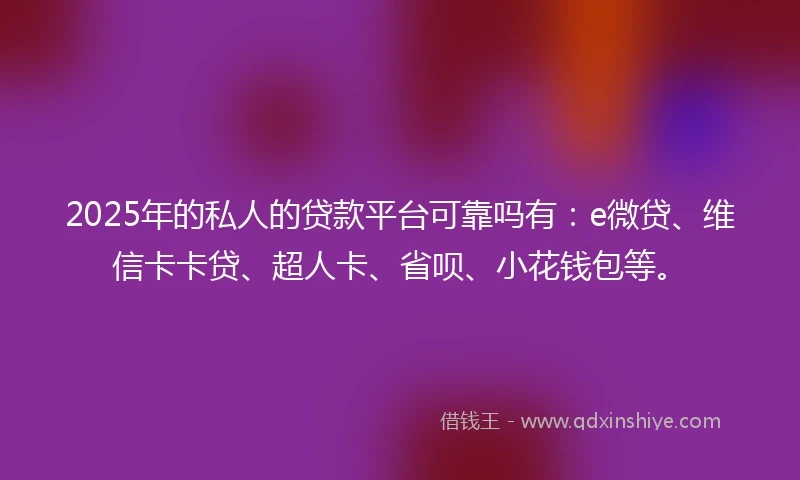 2025年的私人的贷款平台可靠吗有:e微贷、维信卡卡贷、超人卡、省呗、小花钱包等。